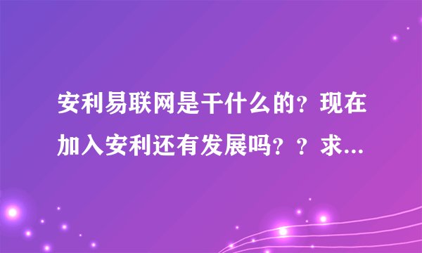 安利易联网是干什么的?现在加入安利还有发展吗??求高手指点