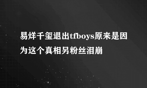 易烊千玺退出tfboys原来是因为这个真相另粉丝泪崩