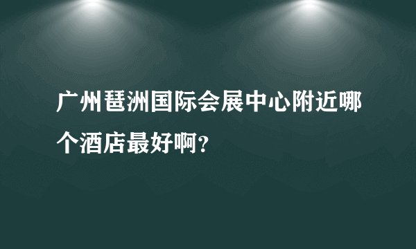 广州琶洲国际会展中心附近哪个酒店最好啊？