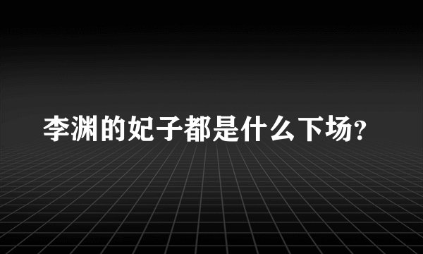 李渊的妃子都是什么下场？