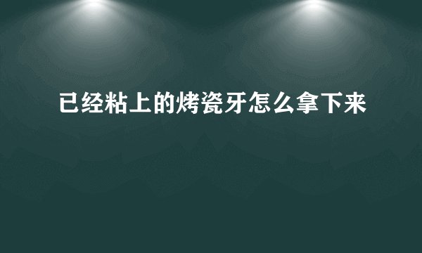 已经粘上的烤瓷牙怎么拿下来