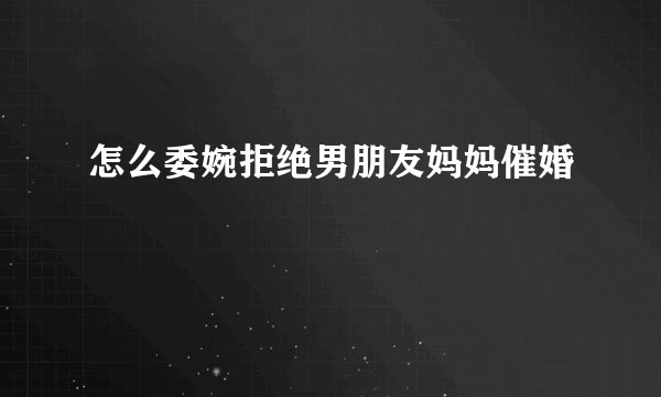 怎么委婉拒绝男朋友妈妈催婚