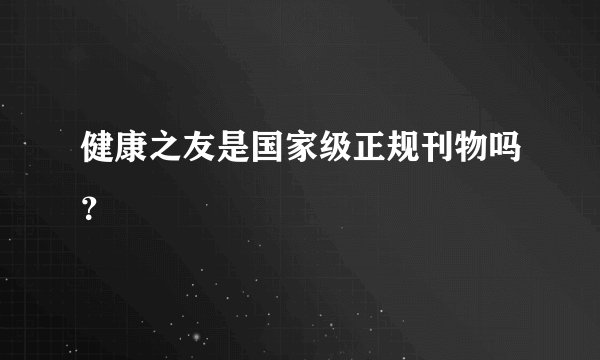 健康之友是国家级正规刊物吗？