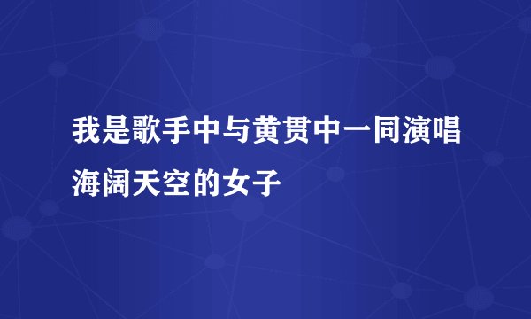 我是歌手中与黄贯中一同演唱海阔天空的女子