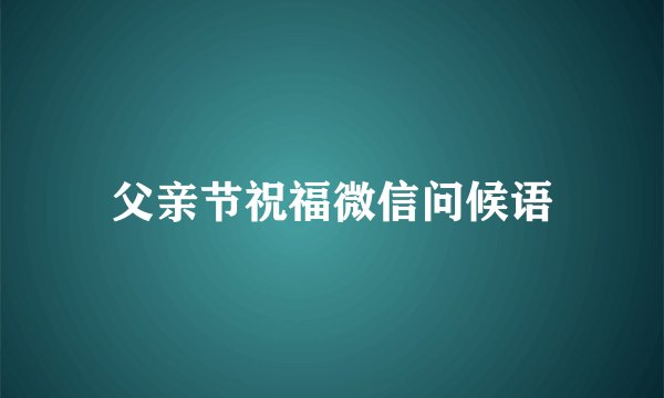 父亲节祝福微信问候语