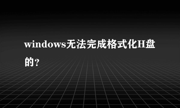 windows无法完成格式化H盘的？