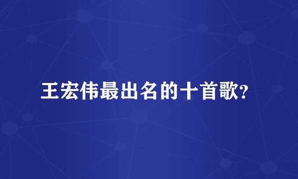 王宏伟最出名的十首歌？
