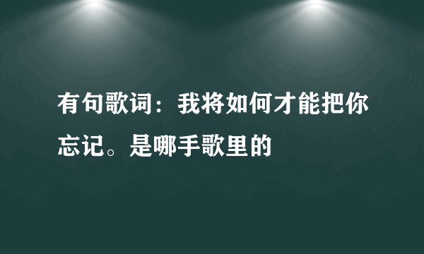 有句歌词:我将如何才能把你忘记。是哪手歌里的