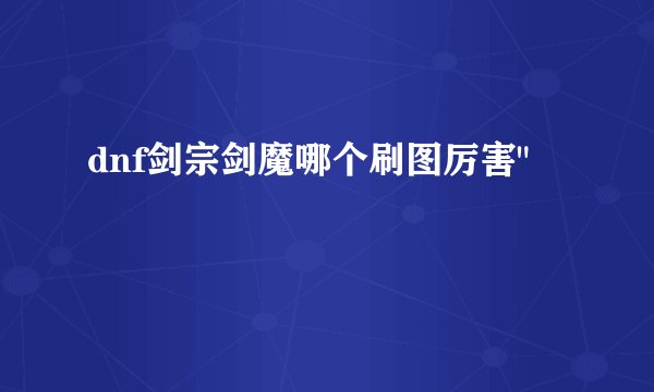 dnf剑宗剑魔哪个刷图厉害