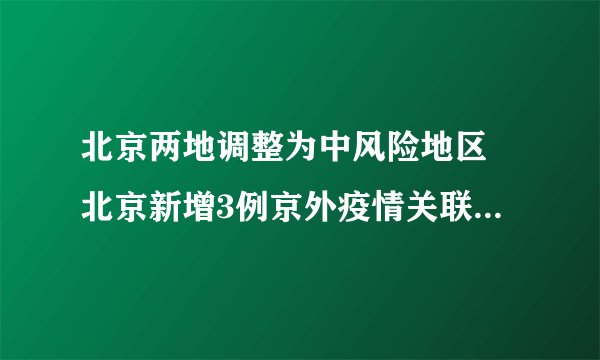 北京两地调整为中风险地区 北京新增3例京外疫情关联本地确诊病例