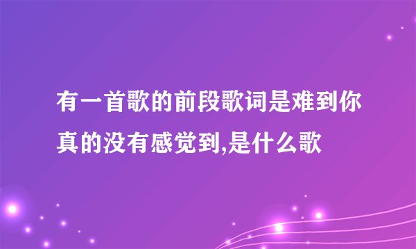 有一首歌的前段歌词是难到你真的没有感觉到,是什么歌