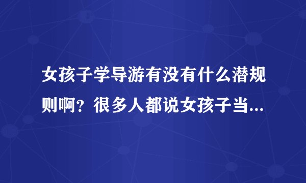 女孩子学导游有没有什么潜规则啊？很多人都说女孩子当导游被什么潜规则了。