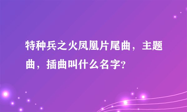 特种兵之火凤凰片尾曲，主题曲，插曲叫什么名字？