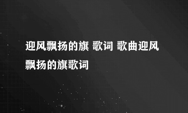 迎风飘扬的旗 歌词 歌曲迎风飘扬的旗歌词