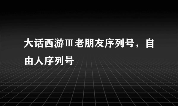 大话西游Ⅲ老朋友序列号，自由人序列号