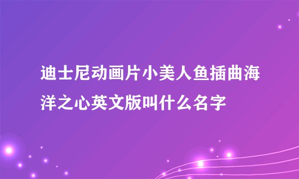 迪士尼动画片小美人鱼插曲海洋之心英文版叫什么名字