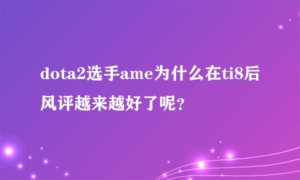 dota2选手ame为什么在ti8后风评越来越好了呢?