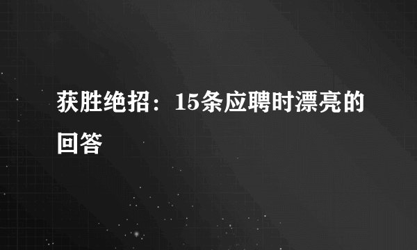 获胜绝招：15条应聘时漂亮的回答