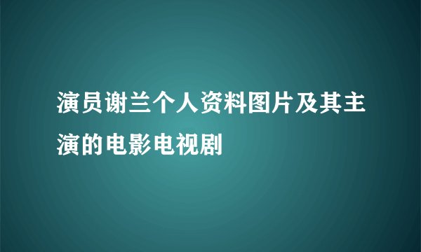 演员谢兰个人资料图片及其主演的电影电视剧