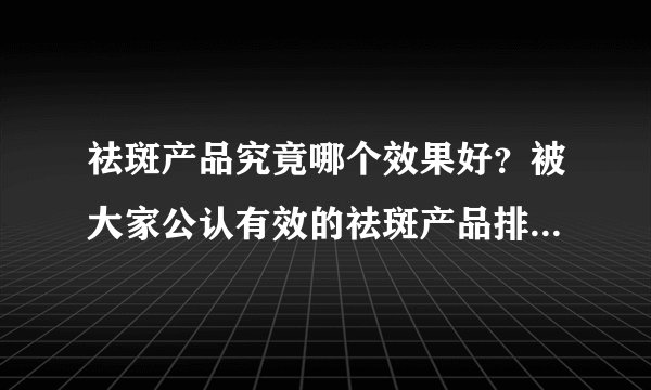祛斑产品究竟哪个效果好?被大家公认有效的祛斑产品排行榜10强