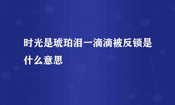 时光是琥珀泪一滴滴被反锁是什么意思