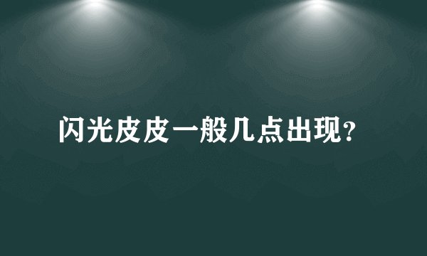 闪光皮皮一般几点出现？