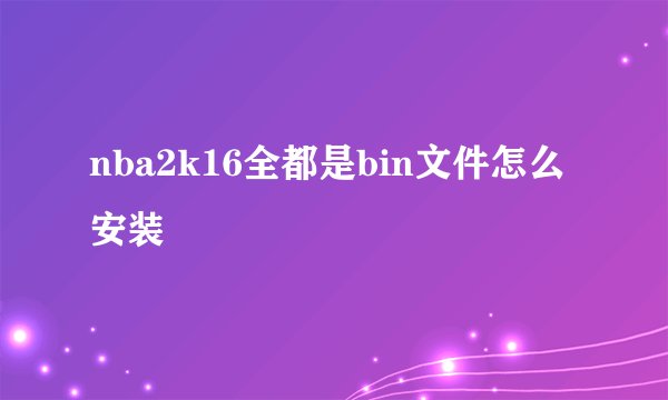 nba2k16全都是bin文件怎么安装