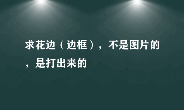 求花边（边框），不是图片的，是打出来的