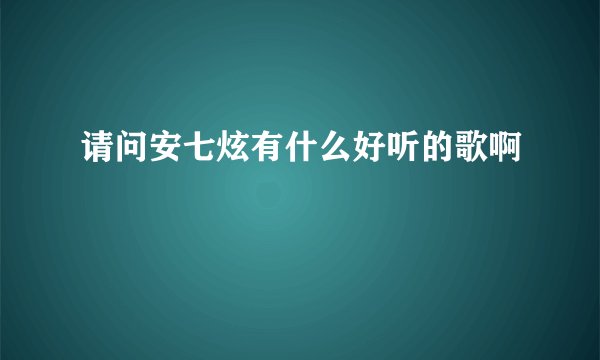 请问安七炫有什么好听的歌啊