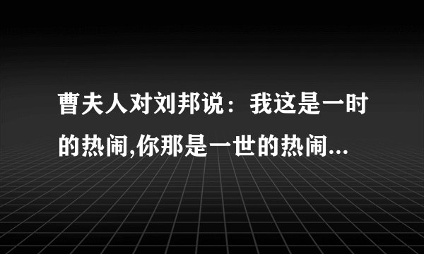 曹夫人对刘邦说：我这是一时的热闹,你那是一世的热闹…这是什么意思?