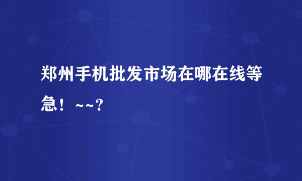 郑州手机批发市场在哪在线等急！~~？