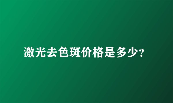 激光去色斑价格是多少？