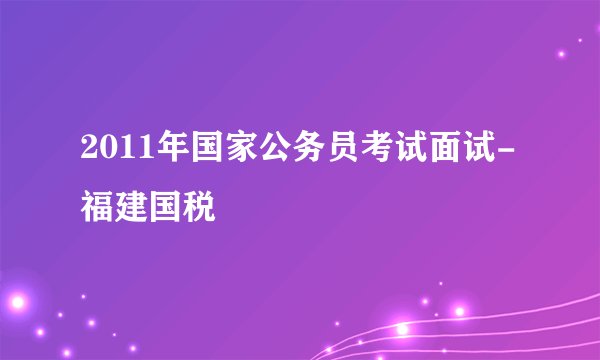 2011年国家公务员考试面试-福建国税