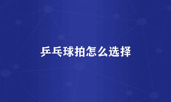 乒乓球拍怎么选择