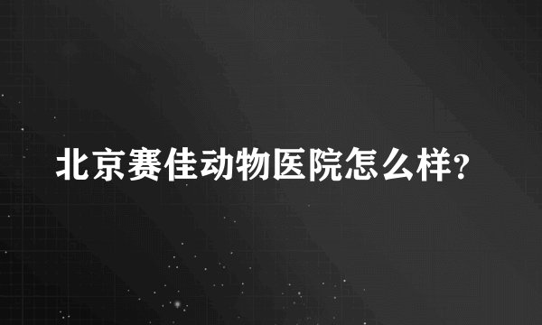北京赛佳动物医院怎么样？