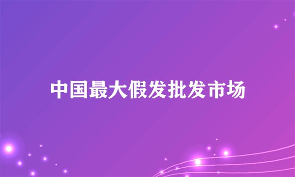 中国最大假发批发市场