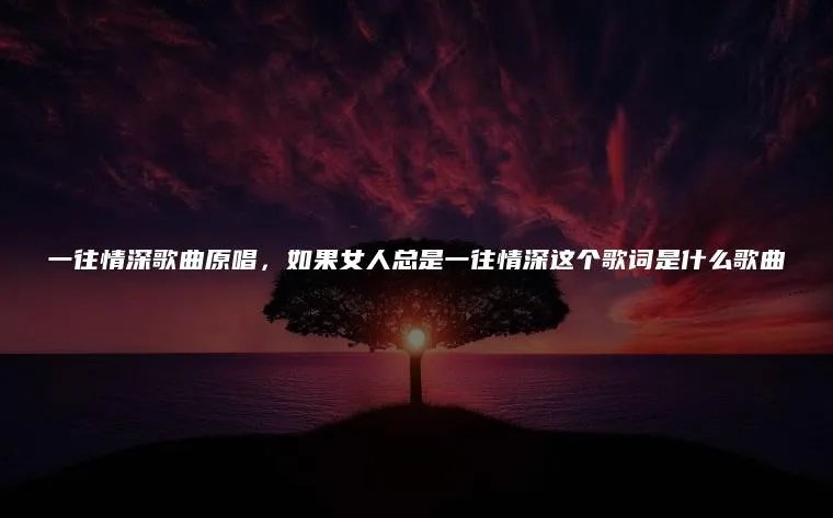 一往情深歌曲原唱，如果女人总是一往情深这个歌词是什么歌曲