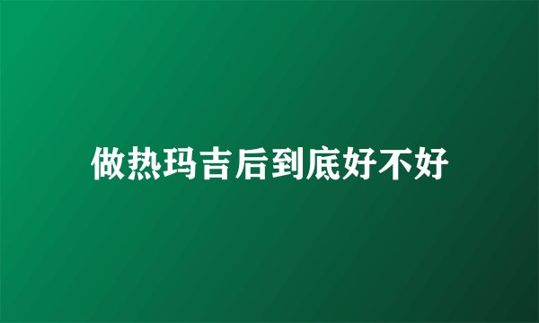 做热玛吉后到底好不好