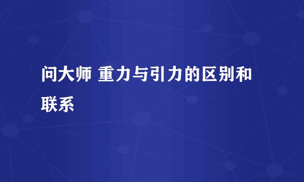 问大师 重力与引力的区别和联系