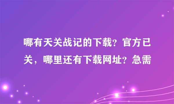 哪有天关战记的下载？官方已关，哪里还有下载网址？急需