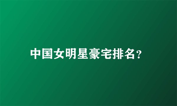 中国女明星豪宅排名？
