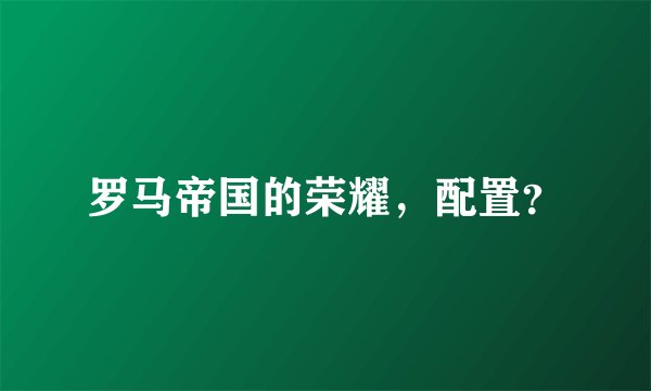罗马帝国的荣耀，配置？
