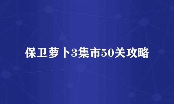 保卫萝卜3集市50关攻略