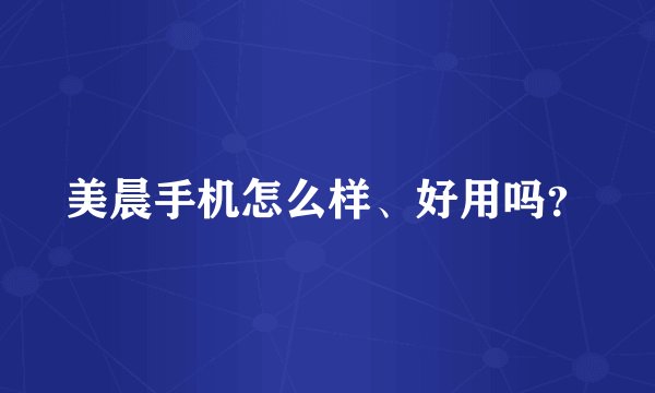 美晨手机怎么样、好用吗？