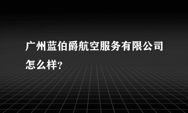 广州蓝伯爵航空服务有限公司怎么样?