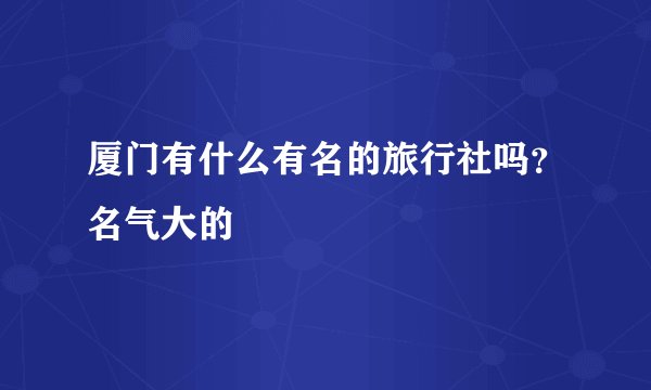 厦门有什么有名的旅行社吗？名气大的
