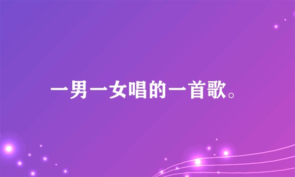 一男一女唱的一首歌。