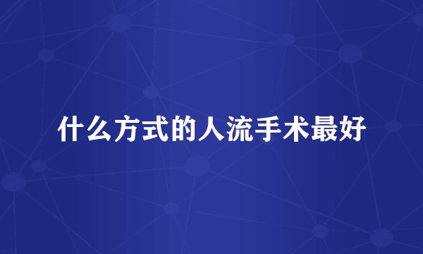 什么方式的人流手术最好