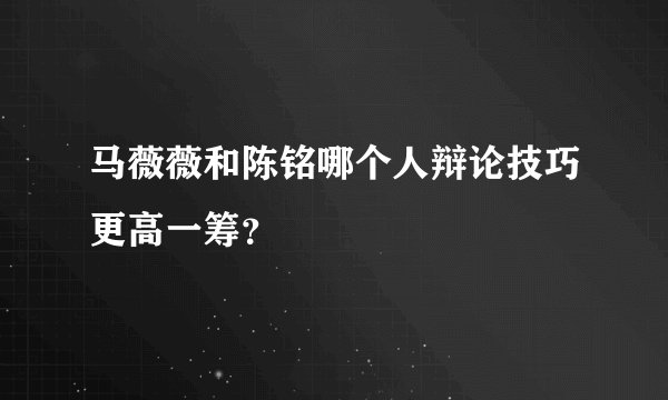 马薇薇和陈铭哪个人辩论技巧更高一筹？