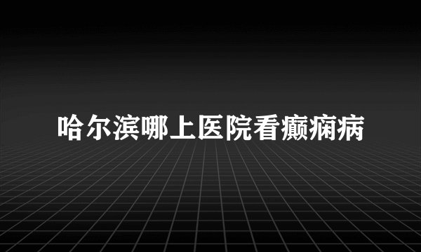 哈尔滨哪上医院看癫痫病
